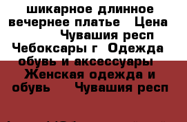 шикарное длинное вечернее платье › Цена ­ 3 500 - Чувашия респ., Чебоксары г. Одежда, обувь и аксессуары » Женская одежда и обувь   . Чувашия респ.